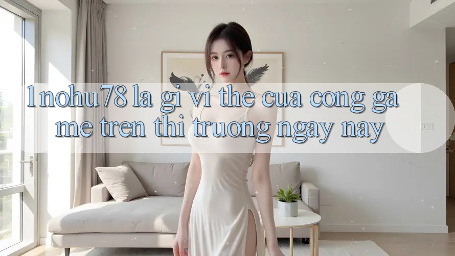 1. Nohu78 Là Gì? Vị Thế Của Cổng Game Trên Thị Trường Ngày nay 1. Nohu78 Là Gì? Vị Thế Của Cổng Game Trên Thị Trường Ngày nay