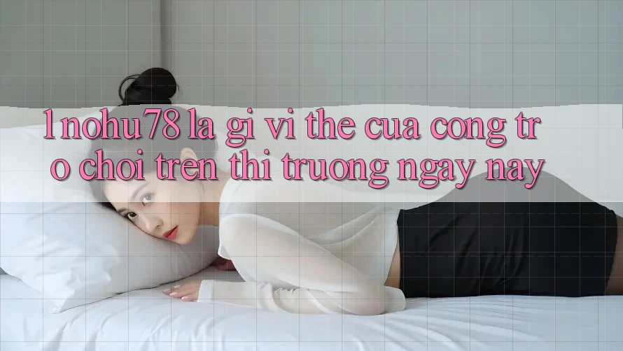 1. Nohu78 Là Gì? Vị Thế Của Cổng Trò chơi Trên Thị Trường Ngày nay 1. Nohu78 Là Gì? Vị Thế Của Cổng Trò chơi Trên Thị Trường Ngày nay