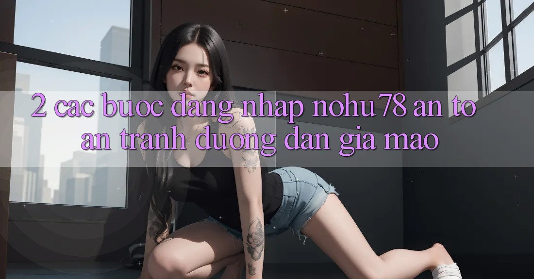 2. Các bước Đăng Nhập Nohu78 An Toàn, Tránh Đường dẫn Giả Mạo 2. Các bước Đăng Nhập Nohu78 An Toàn, Tránh Đường dẫn Giả Mạo