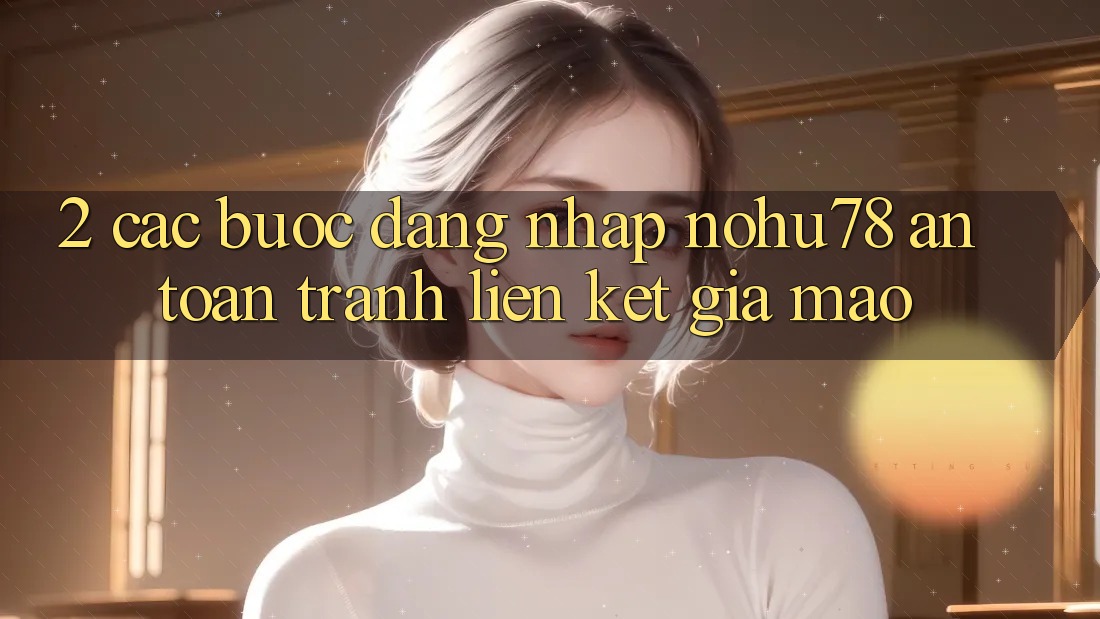 2. Các bước Đăng Nhập Nohu78 An Toàn, Tránh Liên kết Giả Mạo 2. Các bước Đăng Nhập Nohu78 An Toàn, Tránh Liên kết Giả Mạo
