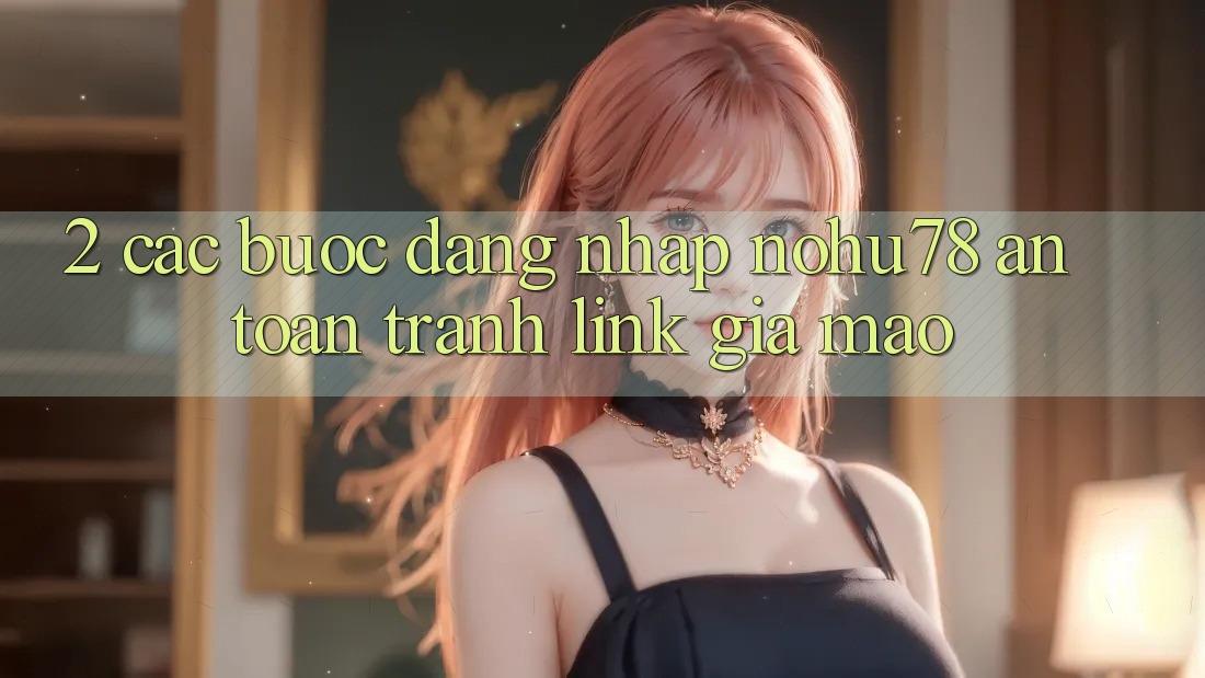 2. Các bước Đăng Nhập Nohu78 An Toàn, Tránh Link Giả Mạo 2. Các bước Đăng Nhập Nohu78 An Toàn, Tránh Link Giả Mạo