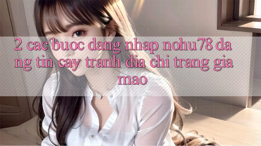 2. Các bước Đăng Nhập Nohu78 Đáng tin cậy, Tránh Địa chỉ trang Giả Mạo 2. Các bước Đăng Nhập Nohu78 Đáng tin cậy, Tránh Địa chỉ trang Giả Mạo