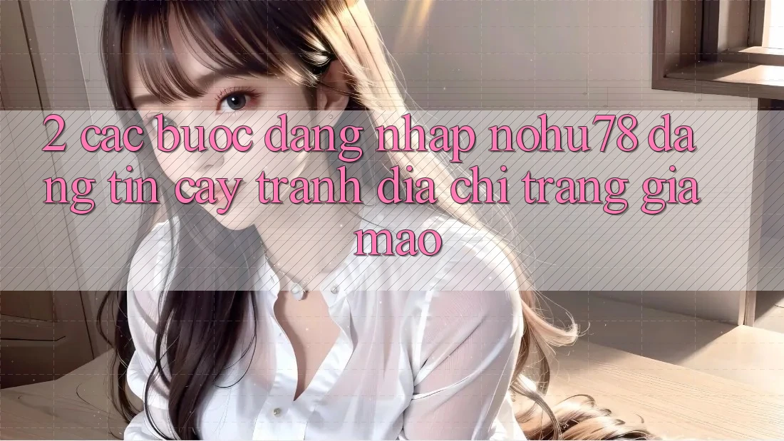 2. Các bước Đăng Nhập Nohu78 Đáng tin cậy, Tránh Địa chỉ trang Giả Mạo 2. Các bước Đăng Nhập Nohu78 Đáng tin cậy, Tránh Địa chỉ trang Giả Mạo