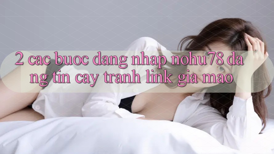 2. Các bước Đăng Nhập Nohu78 Đáng tin cậy, Tránh Link Giả Mạo 2. Các bước Đăng Nhập Nohu78 Đáng tin cậy, Tránh Link Giả Mạo