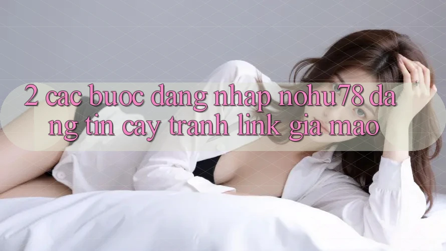 2. Các bước Đăng Nhập Nohu78 Đáng tin cậy, Tránh Link Giả Mạo 2. Các bước Đăng Nhập Nohu78 Đáng tin cậy, Tránh Link Giả Mạo