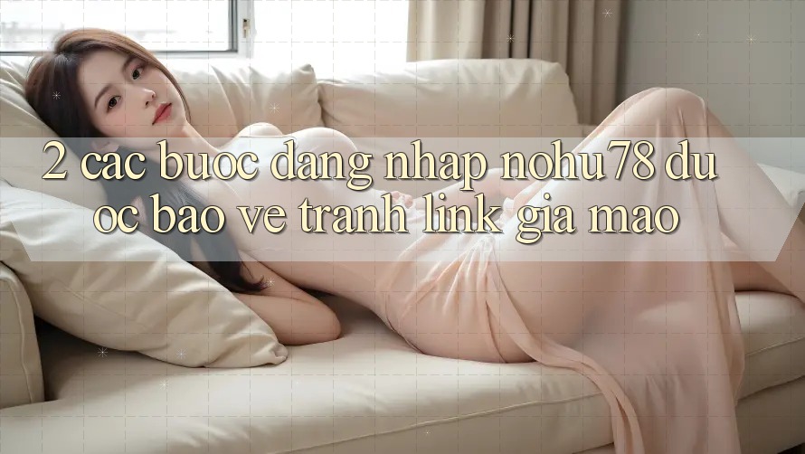 2. Các bước Đăng Nhập Nohu78 Được bảo vệ, Tránh Link Giả Mạo 2. Các bước Đăng Nhập Nohu78 Được bảo vệ, Tránh Link Giả Mạo