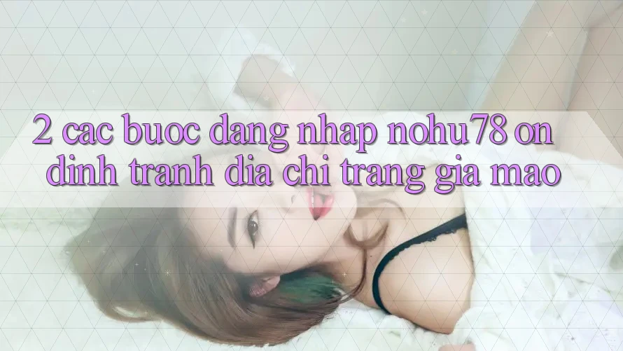 2. Các bước Đăng Nhập Nohu78 Ổn định, Tránh Địa chỉ trang Giả Mạo 2. Các bước Đăng Nhập Nohu78 Ổn định, Tránh Địa chỉ trang Giả Mạo