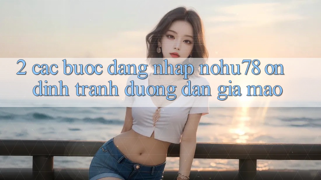 2. Các bước Đăng Nhập Nohu78 Ổn định, Tránh Đường dẫn Giả Mạo 2. Các bước Đăng Nhập Nohu78 Ổn định, Tránh Đường dẫn Giả Mạo