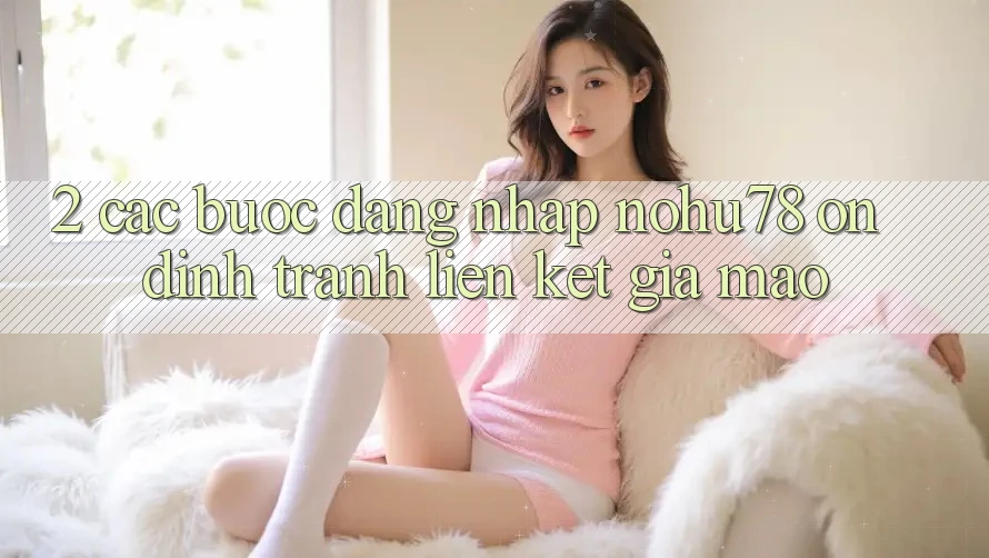 2. Các bước Đăng Nhập Nohu78 Ổn định, Tránh Liên kết Giả Mạo 2. Các bước Đăng Nhập Nohu78 Ổn định, Tránh Liên kết Giả Mạo