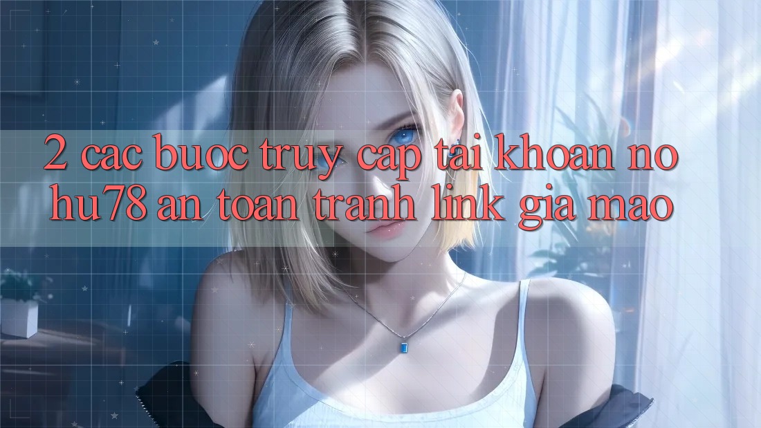 2. Các bước Truy cập tài khoản Nohu78 An Toàn, Tránh Link Giả Mạo