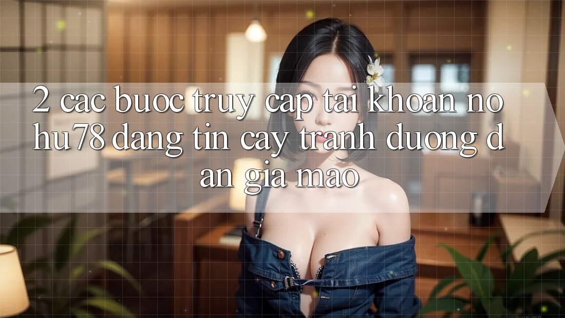 2. Các bước Truy cập tài khoản Nohu78 Đáng tin cậy, Tránh Đường dẫn Giả Mạo 2. Các bước Truy cập tài khoản Nohu78 Đáng tin cậy, Tránh Đường dẫn Giả Mạo