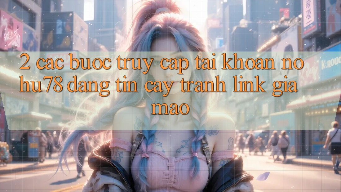 2. Các bước Truy cập tài khoản Nohu78 Đáng tin cậy, Tránh Link Giả Mạo 2. Các bước Truy cập tài khoản Nohu78 Đáng tin cậy, Tránh Link Giả Mạo