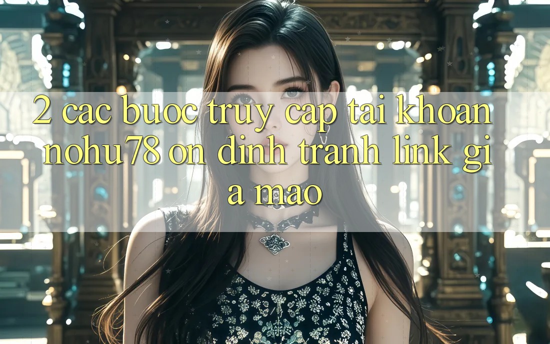2. Các bước Truy cập tài khoản Nohu78 Ổn định, Tránh Link Giả Mạo 2. Các bước Truy cập tài khoản Nohu78 Ổn định, Tránh Link Giả Mạo