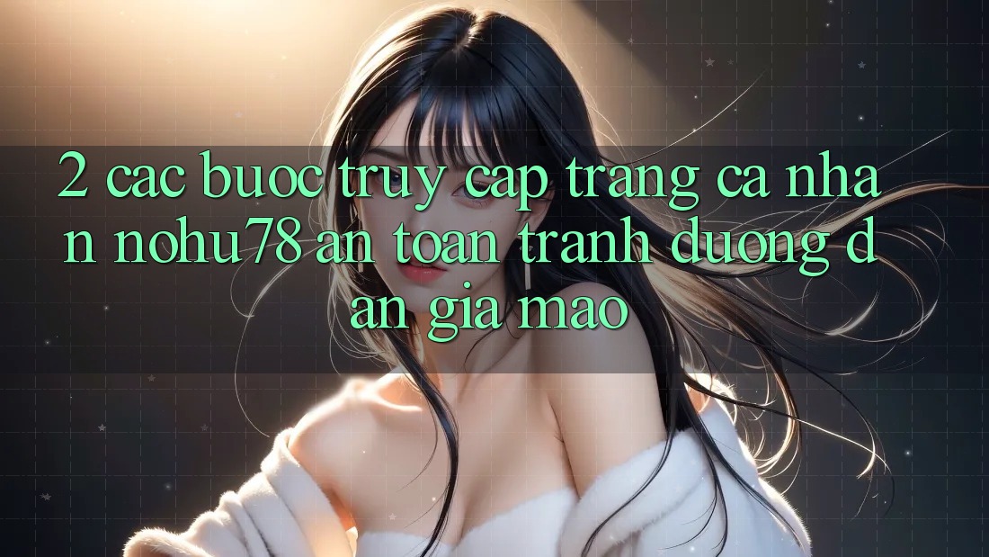 2. Các bước Truy cập trang cá nhân Nohu78 An Toàn, Tránh Đường dẫn Giả Mạo 2. Các bước Truy cập trang cá nhân Nohu78 An Toàn, Tránh Đường dẫn Giả Mạo