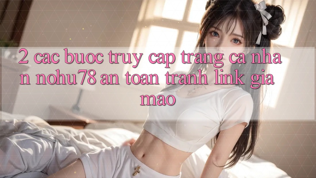 2. Các bước Truy cập trang cá nhân Nohu78 An Toàn, Tránh Link Giả Mạo 2. Các bước Truy cập trang cá nhân Nohu78 An Toàn, Tránh Link Giả Mạo