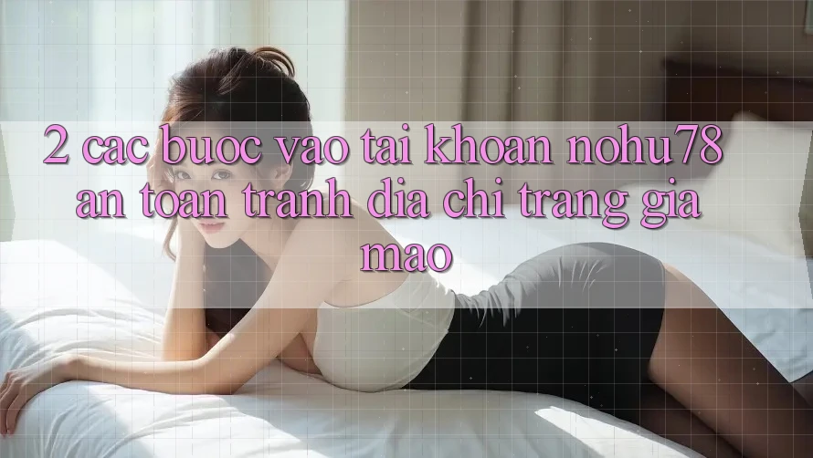 2. Các bước Vào tài khoản Nohu78 An Toàn, Tránh Địa chỉ trang Giả Mạo 2. Các bước Vào tài khoản Nohu78 An Toàn, Tránh Địa chỉ trang Giả Mạo