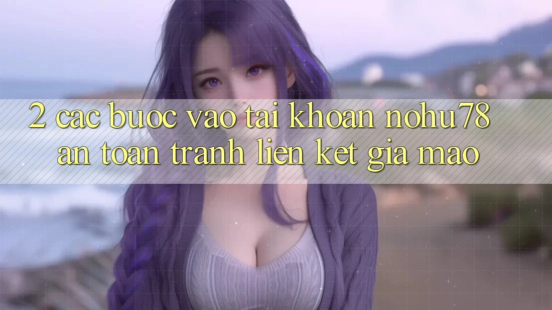 2. Các bước Vào tài khoản Nohu78 An Toàn, Tránh Liên kết Giả Mạo 2. Các bước Vào tài khoản Nohu78 An Toàn, Tránh Liên kết Giả Mạo