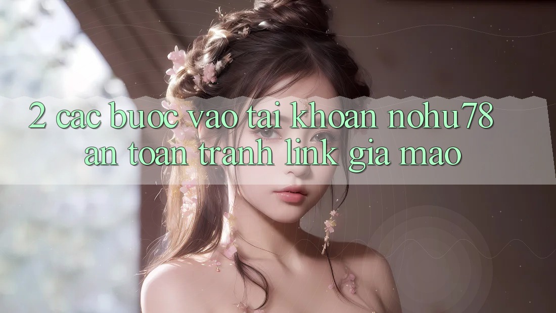2. Các bước Vào tài khoản Nohu78 An toàn, Tránh Link Giả Mạo 2. Các bước Vào tài khoản Nohu78 An toàn, Tránh Link Giả Mạo