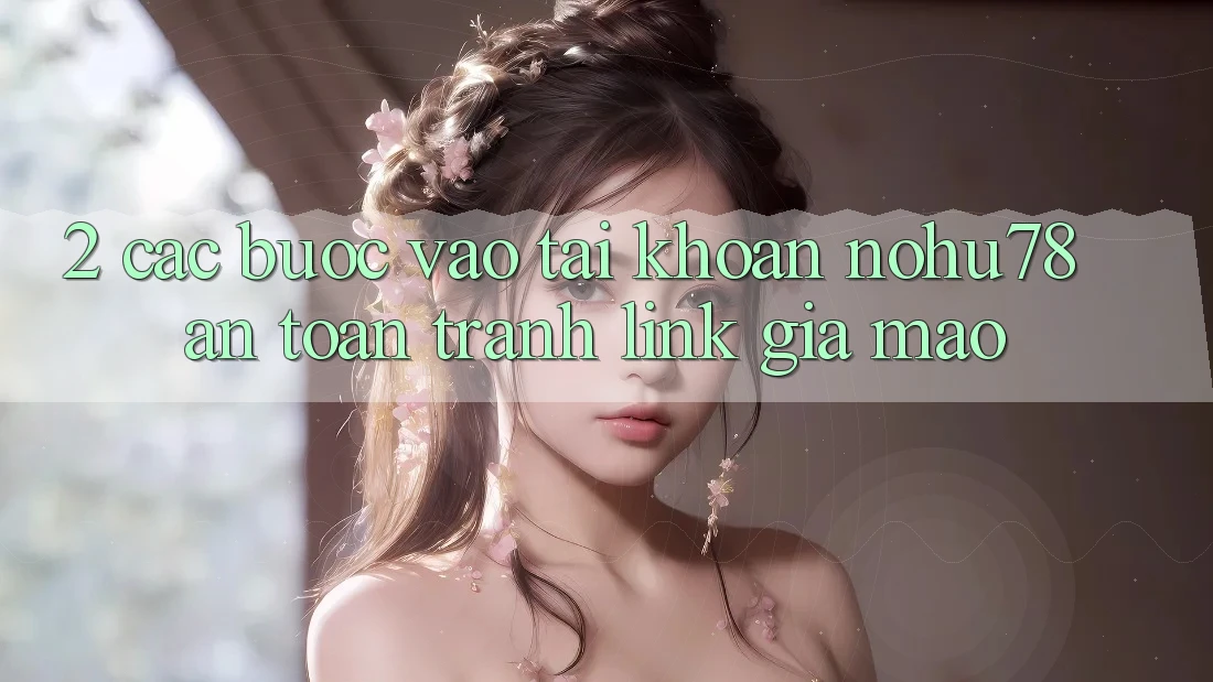 2. Các bước Vào tài khoản Nohu78 An Toàn, Tránh Link Giả Mạo 2. Các bước Vào tài khoản Nohu78 An Toàn, Tránh Link Giả Mạo