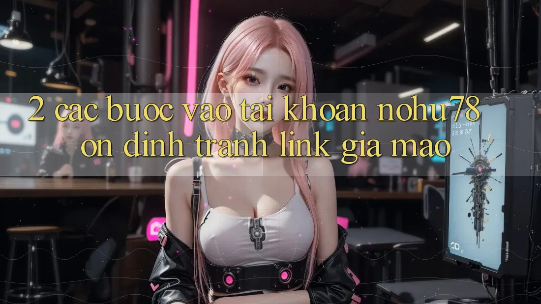 2. Các bước Vào tài khoản Nohu78 Ổn định, Tránh Link Giả Mạo 2. Các bước Vào tài khoản Nohu78 Ổn định, Tránh Link Giả Mạo