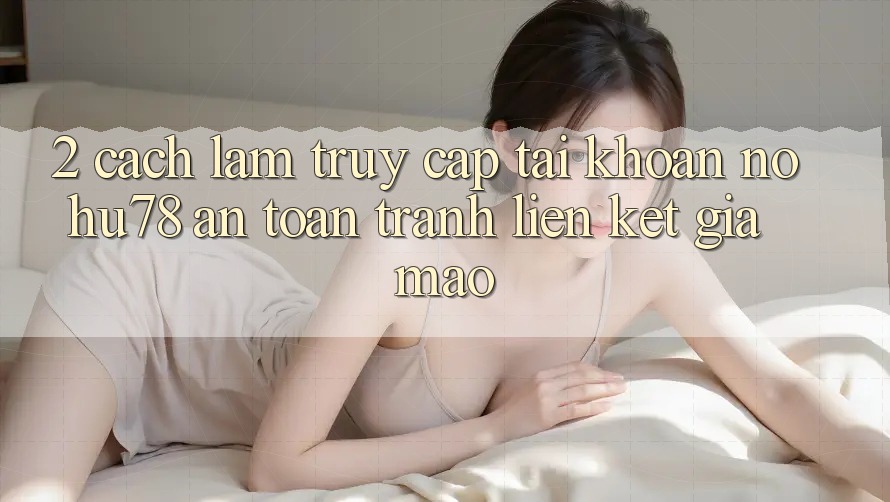 2. Cách làm Truy cập tài khoản Nohu78 An Toàn, Tránh Liên kết Giả Mạo 2. Cách làm Truy cập tài khoản Nohu78 An Toàn, Tránh Liên kết Giả Mạo