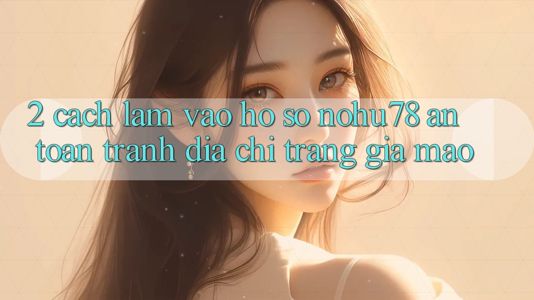 2. Cách làm Vào hồ sơ Nohu78 An Toàn, Tránh Địa chỉ trang Giả Mạo 2. Cách làm Vào hồ sơ Nohu78 An Toàn, Tránh Địa chỉ trang Giả Mạo