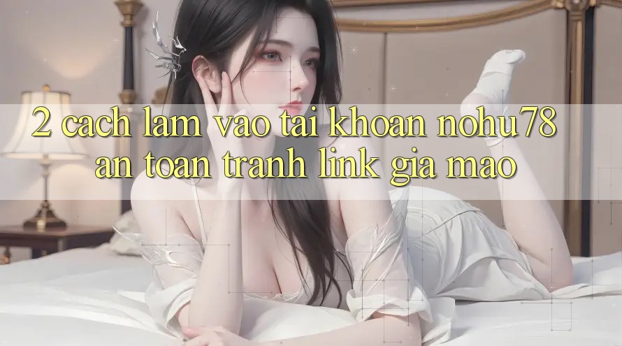 2. Cách làm Vào tài khoản Nohu78 An Toàn, Tránh Link Giả Mạo 2. Cách làm Vào tài khoản Nohu78 An Toàn, Tránh Link Giả Mạo
