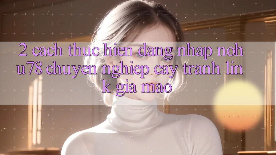 2. Cách thực hiện Đăng Nhập Nohu78 Chuyên nghiệp cậy, Tránh Link Giả Mạo