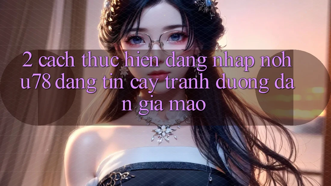 2. Cách thực hiện Đăng Nhập Nohu78 Đáng tin cậy, Tránh Đường dẫn Giả Mạo 2. Cách thực hiện Đăng Nhập Nohu78 Đáng tin cậy, Tránh Đường dẫn Giả Mạo