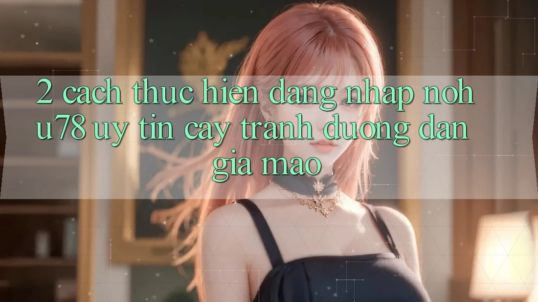 2. Cách thực hiện Đăng Nhập Nohu78 Uy tín cậy, Tránh Đường dẫn Giả Mạo 2. Cách thực hiện Đăng Nhập Nohu78 Uy tín cậy, Tránh Đường dẫn Giả Mạo
