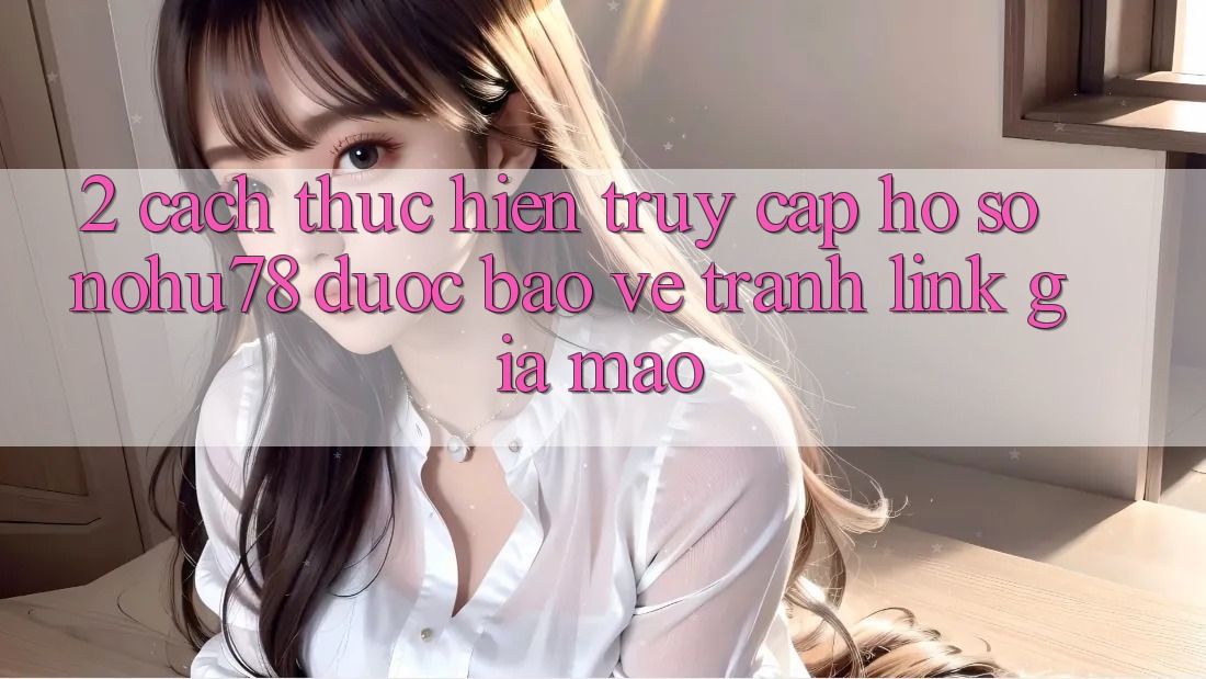 2. Cách thực hiện Truy cập hồ sơ Nohu78 Được bảo vệ, Tránh Link Giả Mạo