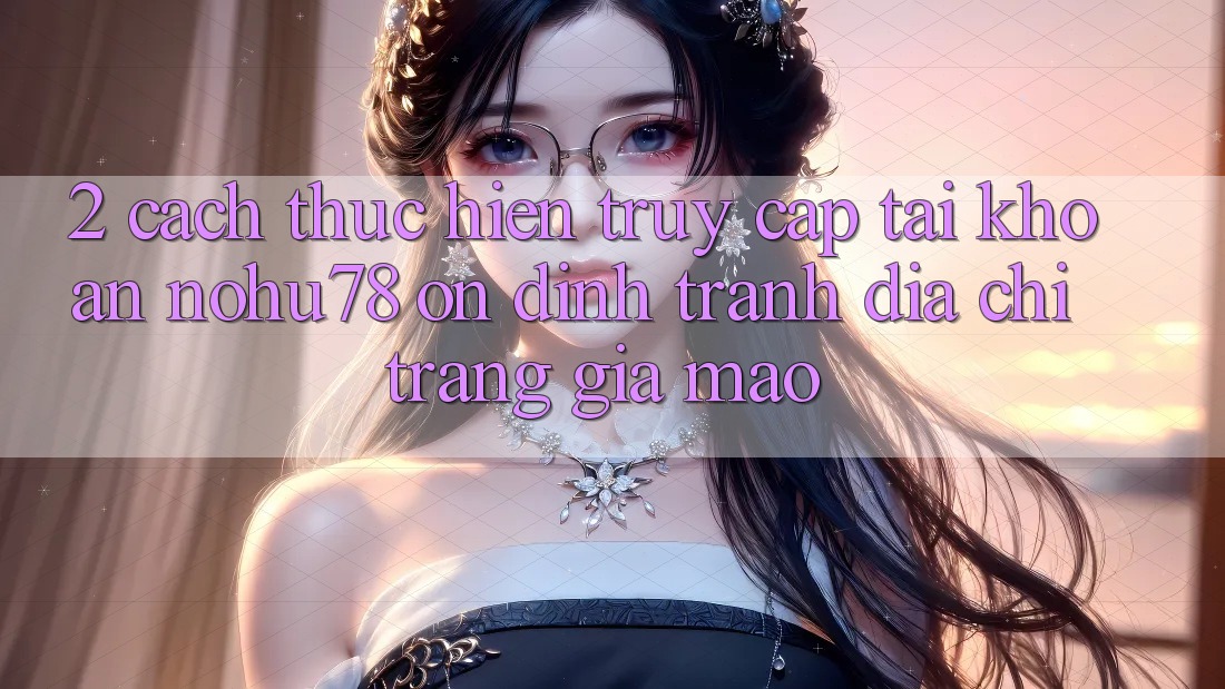 2. Cách thực hiện Truy cập tài khoản Nohu78 Ổn định, Tránh Địa chỉ trang Giả Mạo 2. Cách thực hiện Truy cập tài khoản Nohu78 Ổn định, Tránh Địa chỉ trang Giả Mạo