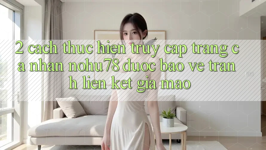 2. Cách thực hiện Truy cập trang cá nhân Nohu78 Được bảo vệ, Tránh Liên kết Giả Mạo