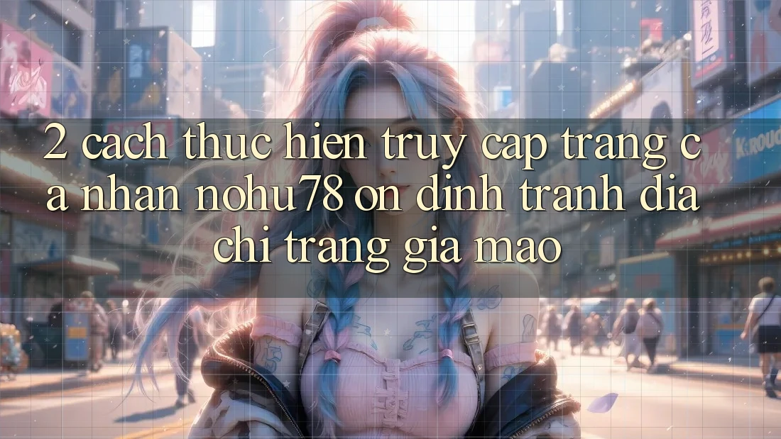 2. Cách thực hiện Truy cập trang cá nhân Nohu78 Ổn định, Tránh Địa chỉ trang Giả Mạo 2. Cách thực hiện Truy cập trang cá nhân Nohu78 Ổn định, Tránh Địa chỉ trang Giả Mạo