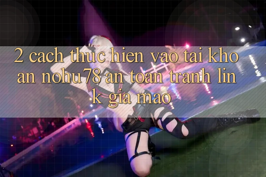 2. Cách thực hiện Vào tài khoản Nohu78 An Toàn, Tránh Link Giả Mạo 2. Cách thực hiện Vào tài khoản Nohu78 An Toàn, Tránh Link Giả Mạo