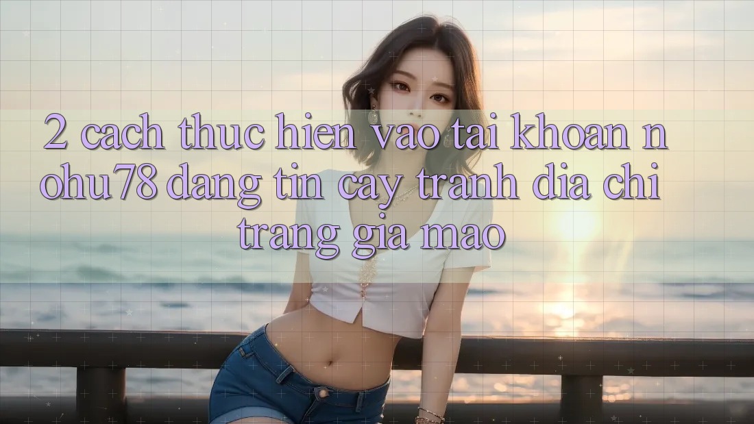 2. Cách thực hiện Vào tài khoản Nohu78 Đáng tin cậy, Tránh Địa chỉ trang Giả Mạo 2. Cách thực hiện Vào tài khoản Nohu78 Đáng tin cậy, Tránh Địa chỉ trang Giả Mạo