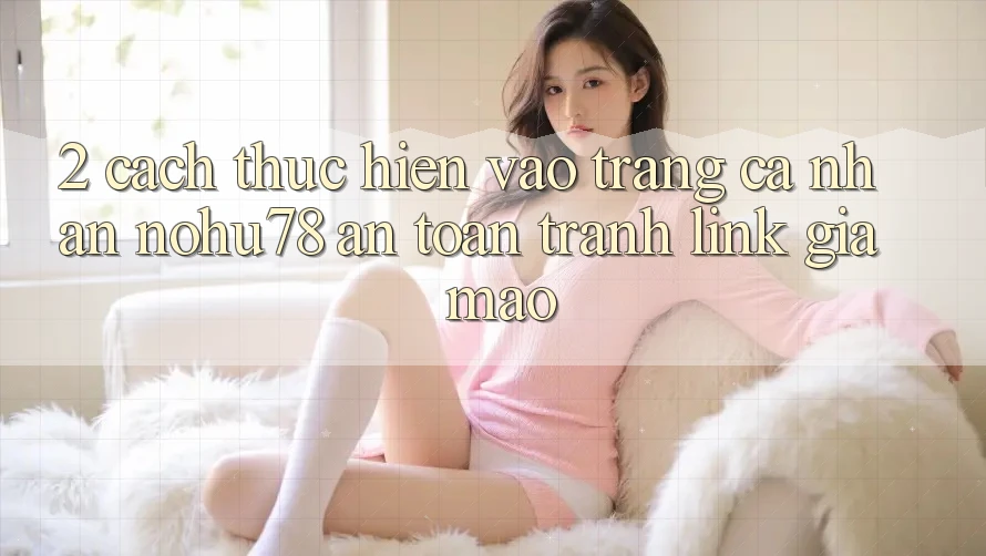 2. Cách thực hiện Vào trang cá nhân Nohu78 An Toàn, Tránh Link Giả Mạo 2. Cách thực hiện Vào trang cá nhân Nohu78 An Toàn, Tránh Link Giả Mạo