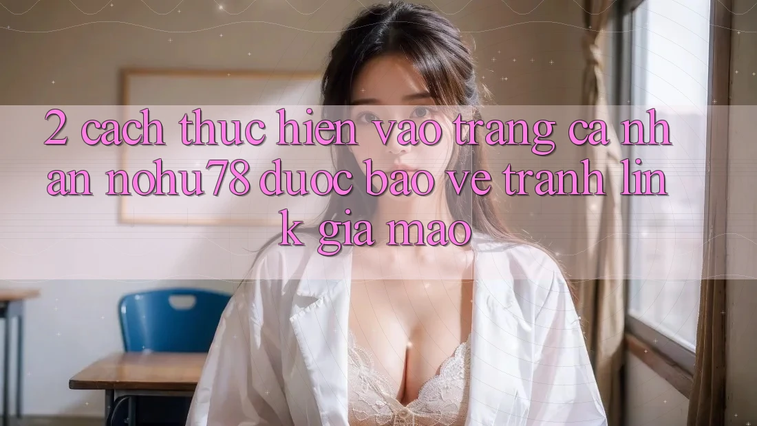 2. Cách thực hiện Vào trang cá nhân Nohu78 Được bảo vệ, Tránh Link Giả Mạo 2. Cách thực hiện Vào trang cá nhân Nohu78 Được bảo vệ, Tránh Link Giả Mạo