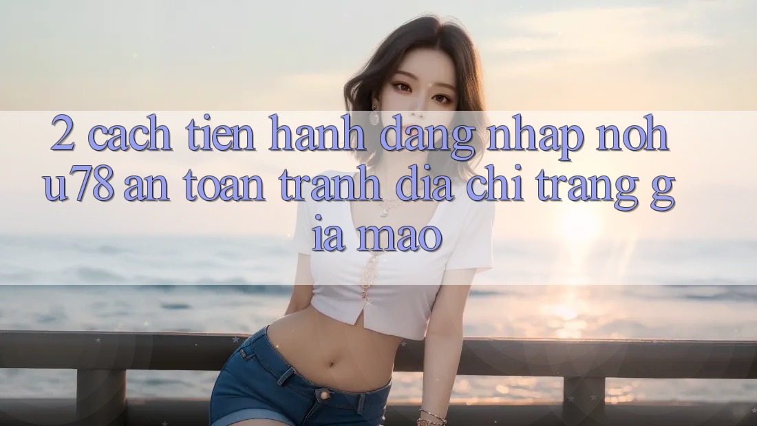 2. Cách tiến hành Đăng Nhập Nohu78 An Toàn, Tránh Địa chỉ trang Giả Mạo 2. Cách tiến hành Đăng Nhập Nohu78 An Toàn, Tránh Địa chỉ trang Giả Mạo