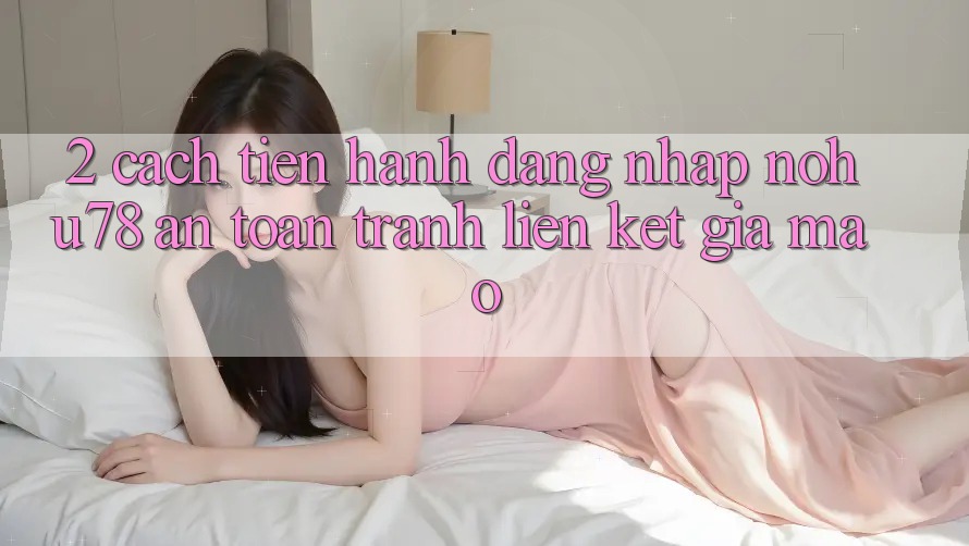 2. Cách tiến hành Đăng Nhập Nohu78 An Toàn, Tránh Liên kết Giả Mạo