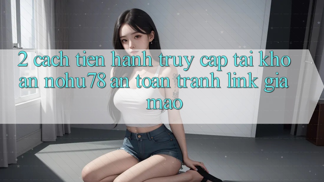 2. Cách tiến hành Truy cập tài khoản Nohu78 An Toàn, Tránh Link Giả Mạo 2. Cách tiến hành Truy cập tài khoản Nohu78 An Toàn, Tránh Link Giả Mạo