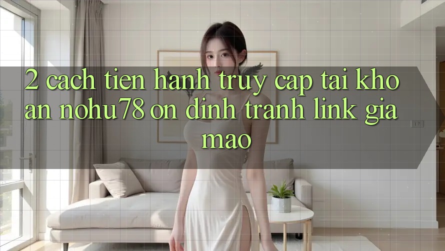 2. Cách tiến hành Truy cập tài khoản Nohu78 Ổn định, Tránh Link Giả Mạo