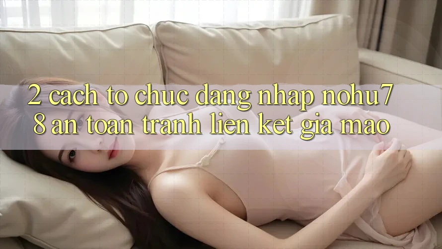 2. Cách tổ chức Đăng Nhập Nohu78 An Toàn, Tránh Liên kết Giả Mạo 2. Cách tổ chức Đăng Nhập Nohu78 An Toàn, Tránh Liên kết Giả Mạo