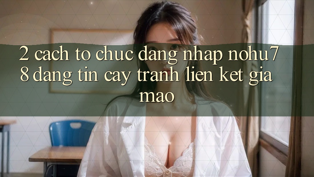 2. Cách tổ chức Đăng nhập Nohu78 Đáng tin cậy, Tránh Liên kết Giả Mạo 2. Cách tổ chức Đăng nhập Nohu78 Đáng tin cậy, Tránh Liên kết Giả Mạo