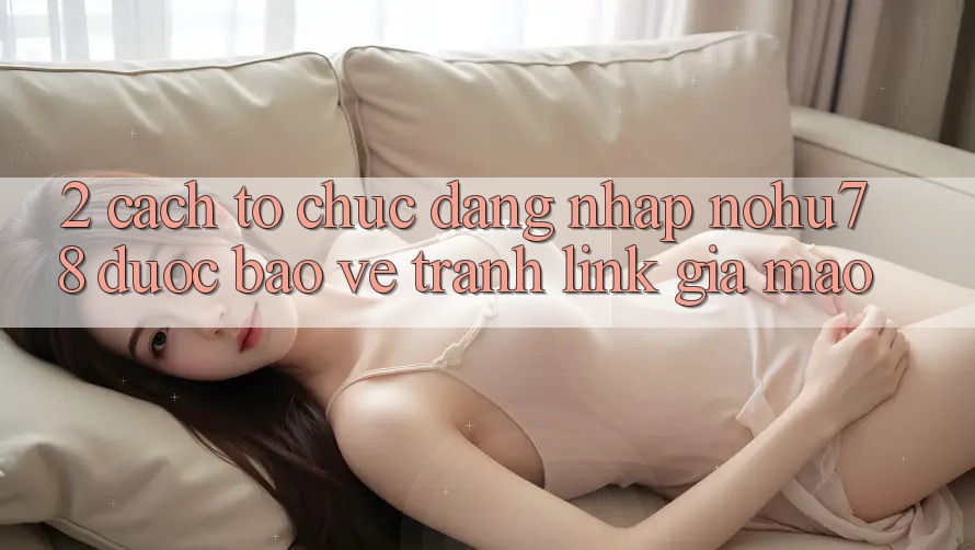 2. Cách tổ chức Đăng Nhập Nohu78 Được bảo vệ, Tránh Link Giả Mạo 2. Cách tổ chức Đăng Nhập Nohu78 Được bảo vệ, Tránh Link Giả Mạo