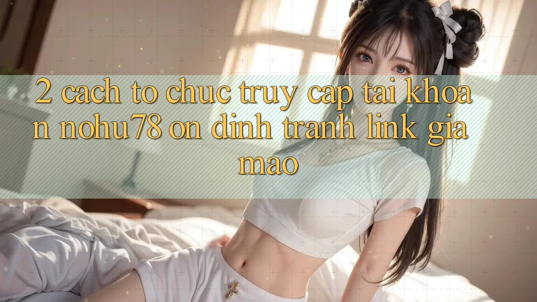 2. Cách tổ chức Truy cập tài khoản Nohu78 Ổn định, Tránh Link Giả Mạo 2. Cách tổ chức Truy cập tài khoản Nohu78 Ổn định, Tránh Link Giả Mạo