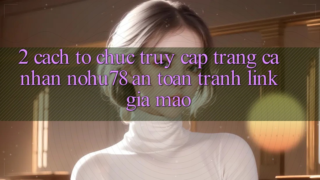 2. Cách tổ chức Truy cập trang cá nhân Nohu78 An Toàn, Tránh Link Giả Mạo 2. Cách tổ chức Truy cập trang cá nhân Nohu78 An Toàn, Tránh Link Giả Mạo