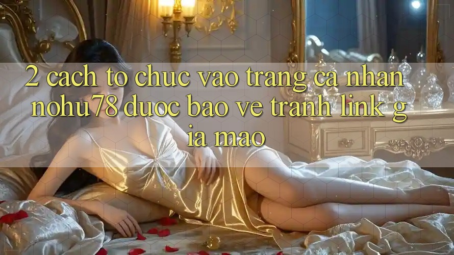 2. Cách tổ chức Vào trang cá nhân Nohu78 Được bảo vệ, Tránh Link Giả Mạo 2. Cách tổ chức Vào trang cá nhân Nohu78 Được bảo vệ, Tránh Link Giả Mạo
