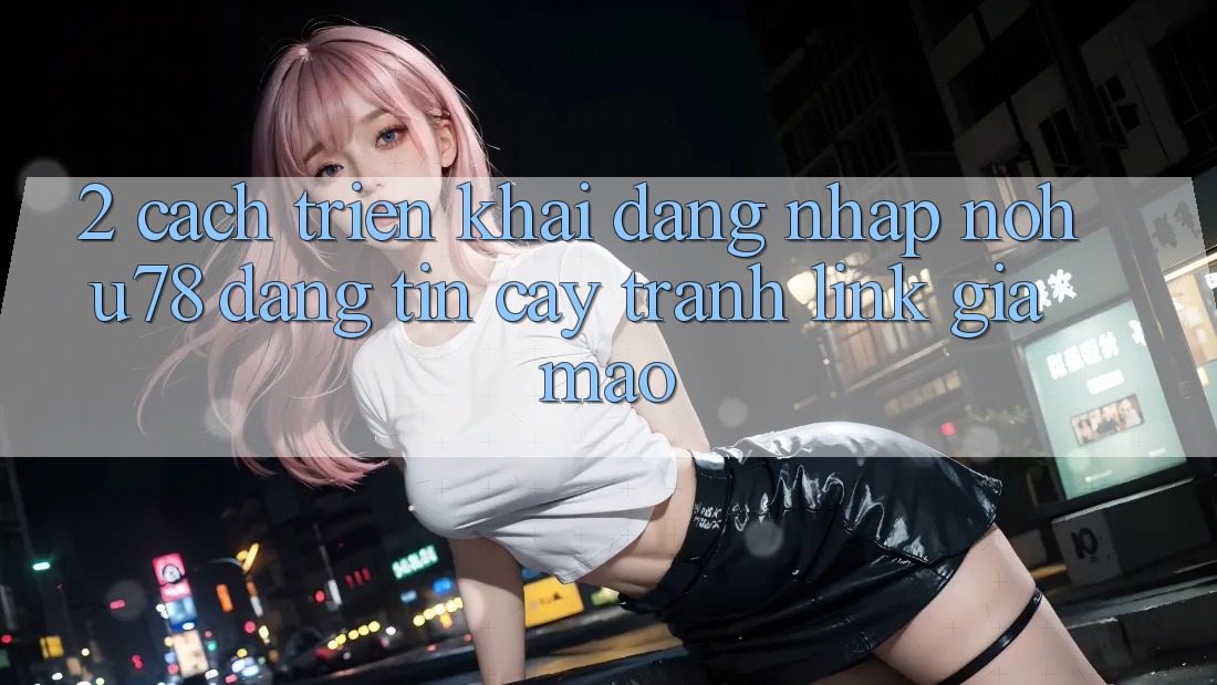 2. Cách triển khai Đăng Nhập Nohu78 Đáng tin cậy, Tránh Link Giả Mạo 2. Cách triển khai Đăng Nhập Nohu78 Đáng tin cậy, Tránh Link Giả Mạo