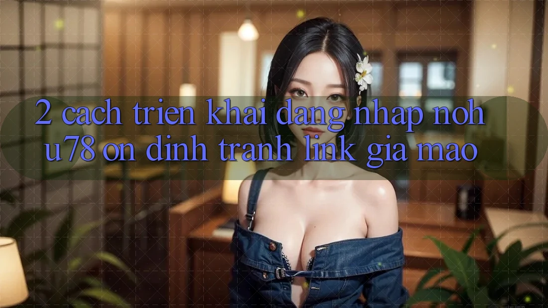 2. Cách triển khai Đăng Nhập Nohu78 Ổn định, Tránh Link Giả Mạo